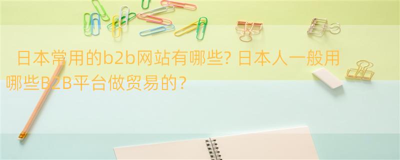 日本常用的b2b网站有哪些? 日本人一般用哪些B2B平台做贸易的？