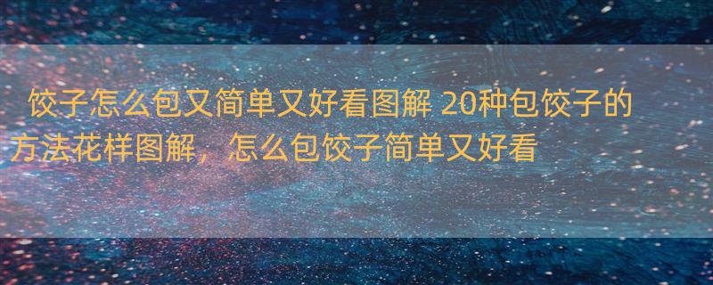 饺子怎么包又简单又好看图解 20种包饺子的方法花样图解，怎么包饺子简单又好看