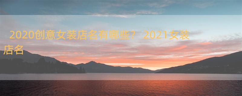 2020创意女装店名有哪些？ 2021女装店名