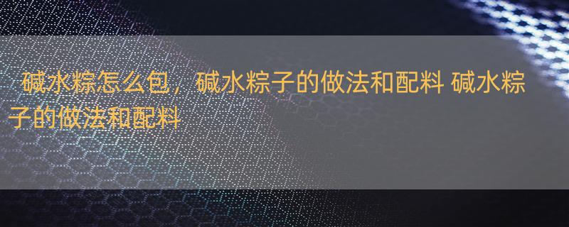 碱水粽怎么包，碱水粽子的做法和配料 碱水粽子的做法和配料