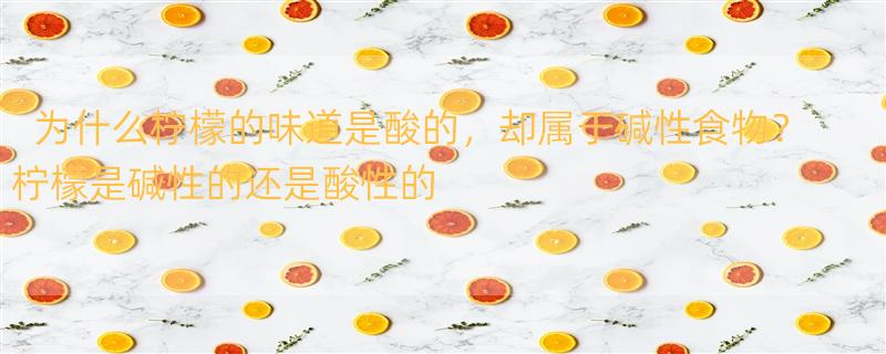 为什么柠檬的味道是酸的，却属于碱性食物？ 柠檬是碱性的还是酸性的