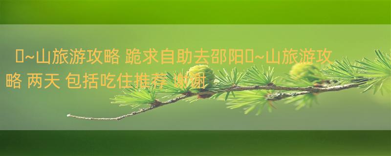 �~山旅游攻略 跪求自助去邵阳�~山旅游攻略 两天 包括吃住推荐 谢谢