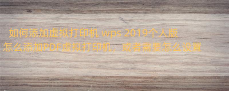 如何添加虚拟打印机 wps 2019个人版怎么添加PDF虚拟打印机，或者需要怎么设置