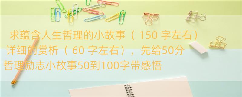 求蕴含人生哲理的小故事（ 150 字左右）+详细的赏析（ 60 字左右），先给50分 哲理励志小故事50到100字带感悟