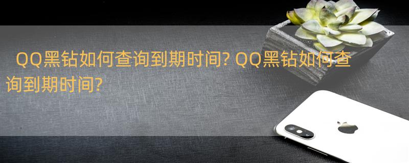 QQ黑钻如何查询到期时间? QQ黑钻如何查询到期时间?