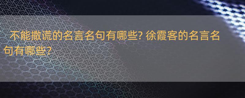 不能撒谎的名言名句有哪些? 徐霞客的名言名句有哪些？