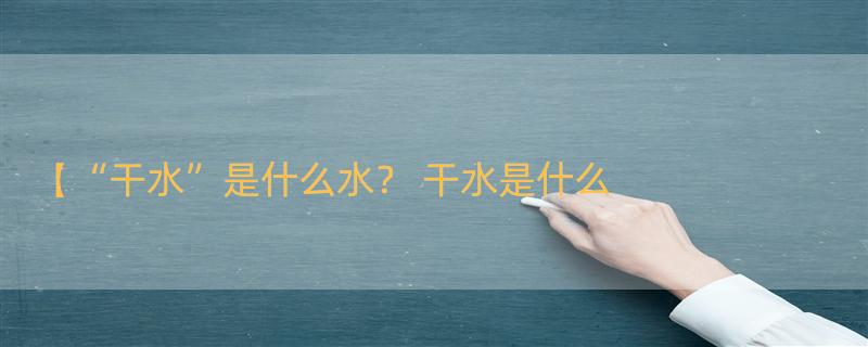 【“干水”是什么水？ 干水是什么