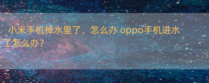 小米手机掉水里了，怎么办 oppo手机进水了怎么办？