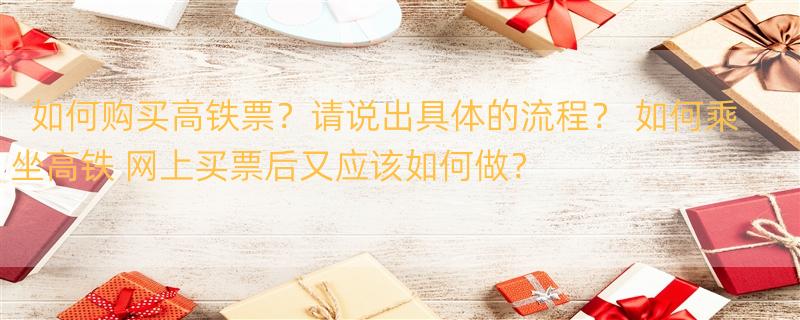 如何购买高铁票？请说出具体的流程？ 如何乘坐高铁 网上买票后又应该如何做？