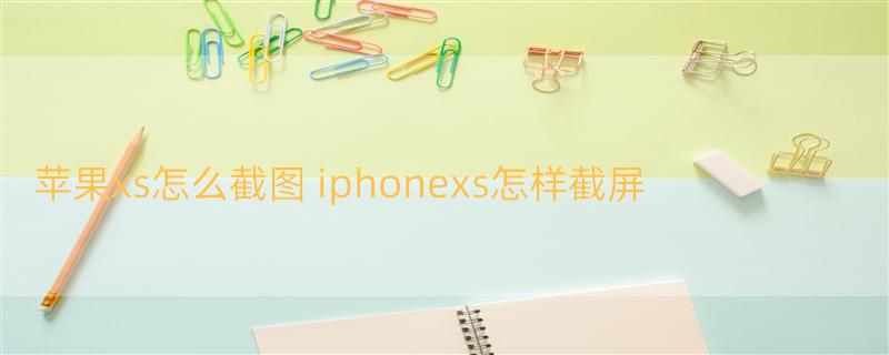 苹果xs怎么截图 iphonexs怎样截屏