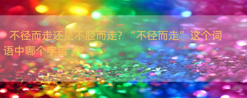 不径而走还是不胫而走? “不径而走”这个词语中哪个字错了？