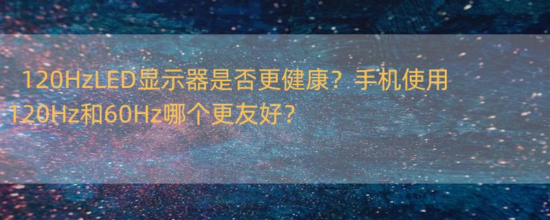 120hz的led显示器 会比60hz的显示器 对眼睛好么 手机120hz和60hz哪个伤眼睛