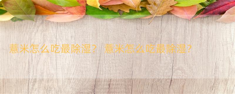 薏米怎么吃最除湿？ 薏米怎么吃最除湿？