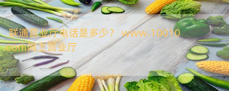 联通营业厅电话是多少？ www.10010.com网上营业厅