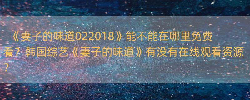 《妻子的味道02(2018)》百度网盘免费资源在线观看，韩素媛So-wonHam主演的 韩国综艺妻子的味道在哪里可以看到