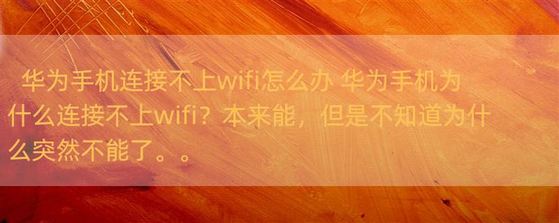 华为手机连接不上wifi怎么办 华为手机为什么连接不上wifi？本来能，但是不知道为什么突然不能了。。