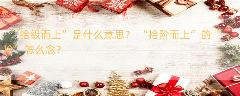 “拾级而上”是什么意思？ “拾阶而上”的“拾”怎么念？