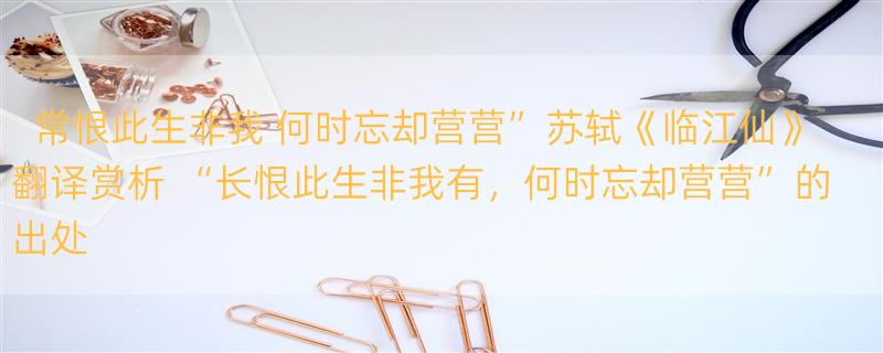 常恨此生非我 何时忘却营营”苏轼《临江仙》翻译赏析 “长恨此生非我有，何时忘却营营”的出处