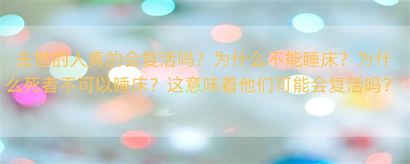 人死了为什么不能睡床上 为什么人去世后要拆床?还有怎么得知去世的人回来