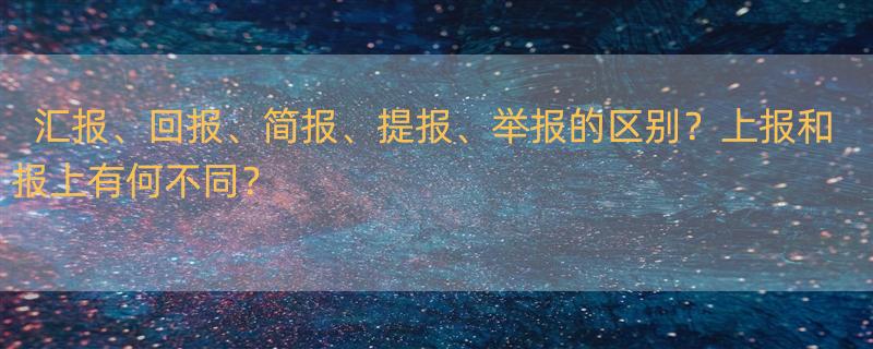 汇报、回报、简报、提报、举报分别是什么意思 上报和报上有什么区别