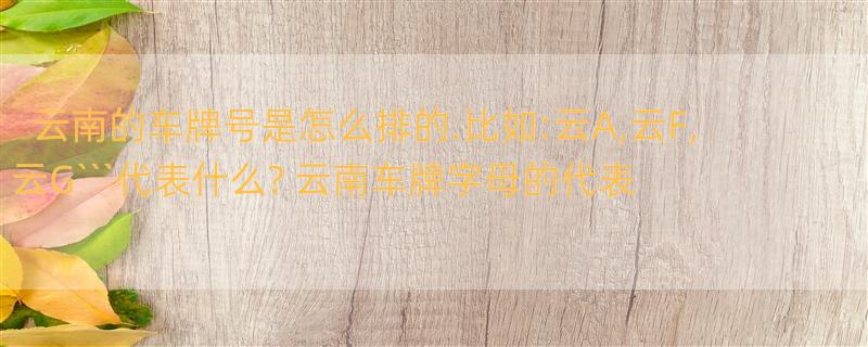 云南的车牌号是怎么排的.比如:云A,云F,云G```代表什么? 云南车牌字母的代表