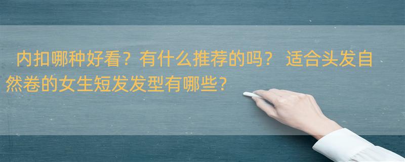 内扣哪种好看？有什么推荐的吗？ 适合头发自然卷的女生短发发型有哪些？