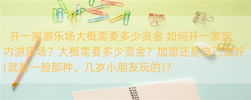 开一家游乐场大概需要多少资金 如何开一家室内游乐场？大概需要多少资金？加盟还是自己做好(就是一般那种。几岁小朋友玩的)？