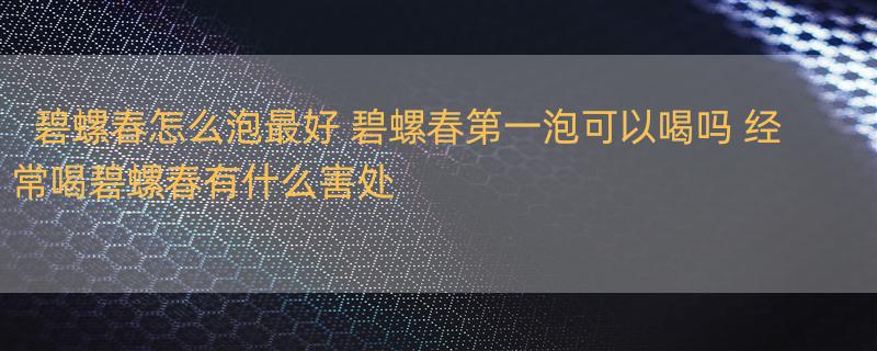 碧螺春怎么泡最好 碧螺春第一泡可以喝吗 经常喝碧螺春有什么害处