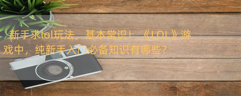 新手求lol玩法，基本常识！ 《LOL》游戏中，纯新手入门必备知识有哪些？