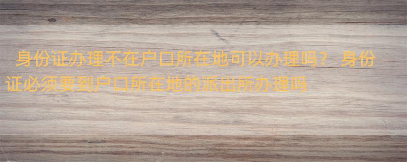 身份证办理不在户口所在地可以办理吗？ 身份证必须要到户口所在地的派出所办理吗