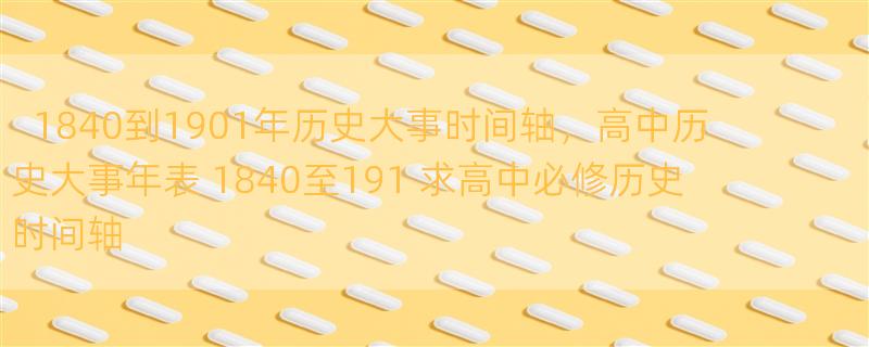 1840到1901年历史大事时间轴，高中历史大事年表 1840至191 求高中必修历史时间轴