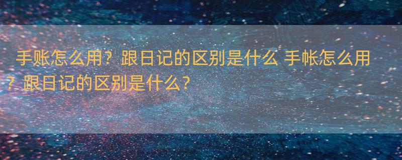 手账怎么用？跟日记的区别是什么 手帐怎么用？跟日记的区别是什么？