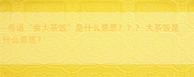 粤语“食大茶饭”是什么意思？？？ 大茶饭是什么意思？