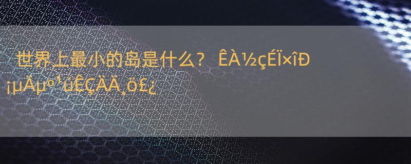 世界上最小的岛是什么？ ÊÀ½çÉÏ×îÐ¡µÄµº¹úÊÇÄÄ¸ö£¿