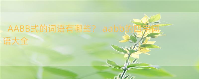 AABB式的词语有哪些？ aabb的四字词语大全