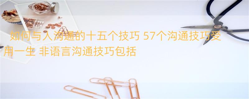 如何与人沟通的十五个技巧 57个沟通技巧受用一生 非语言沟通技巧包括