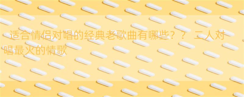 适合情侣对唱的经典老歌曲有哪些？？ 二人对唱最火的情歌