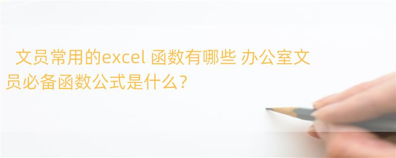 文员常用的excel 函数有哪些 办公室文员必备函数公式是什么？