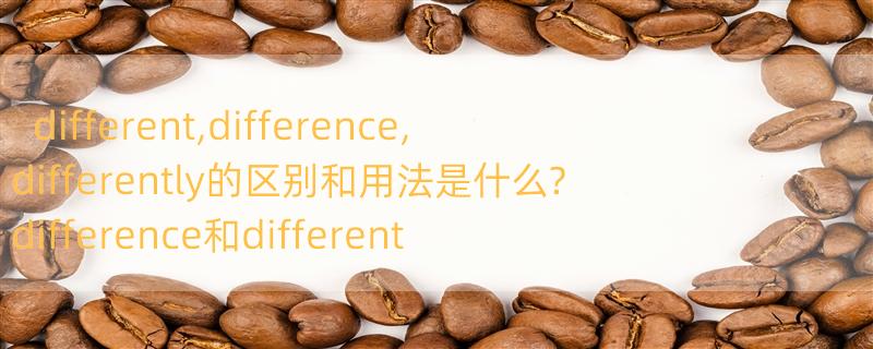 different,difference,differently的区别和用法是什么? difference和different的区别