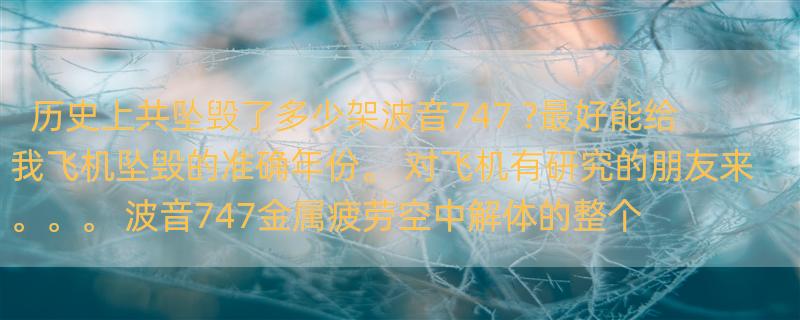 历史上共坠毁了多少架波音747 ?最好能给我飞机坠毁的准确年份。 对飞机有研究的朋友来。。。 波音747金属疲劳空中解体的整个事件分析