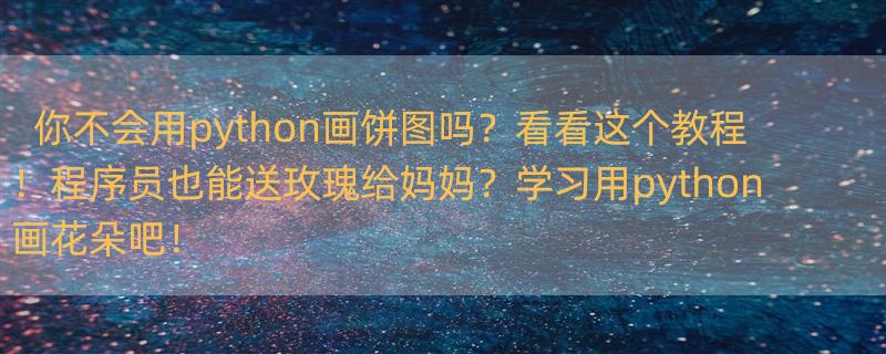 听说你不会用python画饼图？赶紧进来看一下刚出炉的教程 程序员也有春天，母亲节用python画朵玫瑰送给妈妈