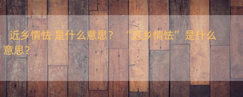 近乡情怯 是什么意思？ “近乡情怯”是什么意思？