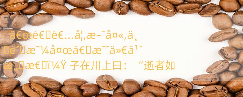 â€œé€�è€…å¦‚æ–¯å¤«,ä¸�èˆ�æ˜¼å¤œâ€�æ˜¯ä»€ä¹ˆæ„�æ€�ï¼Ÿ 子在川上曰：“逝者如斯夫，不舍昼夜。的全句翻译