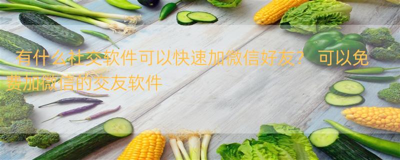 有什么社交软件可以快速加微信好友？ 可以免费加微信的交友软件