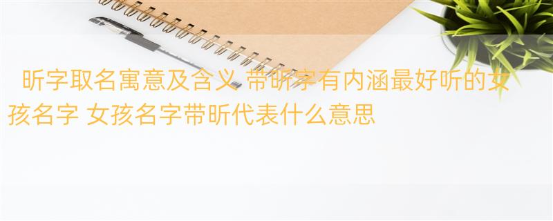 昕字取名寓意及含义 带昕字有内涵最好听的女孩名字 女孩名字带昕代表什么意思