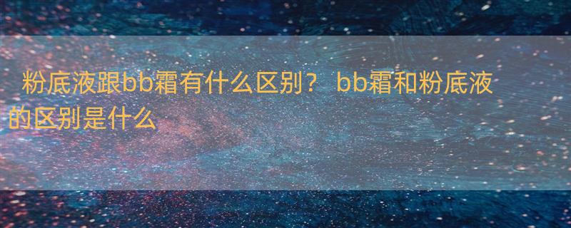 粉底液跟bb霜有什么区别？ bb霜和粉底液的区别是什么