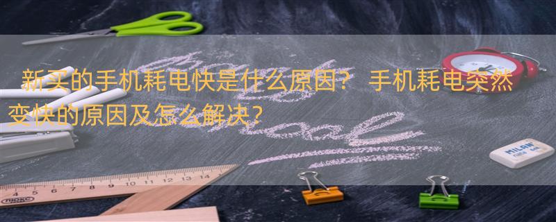 新买的手机耗电快是什么原因？ 手机耗电突然变快的原因及怎么解决？