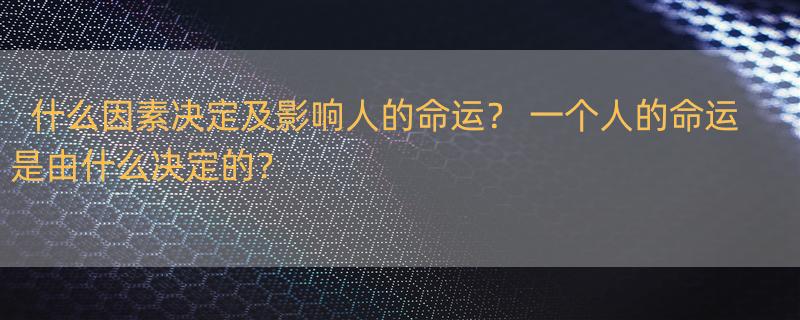 什么因素决定及影响人的命运？ 一个人的命运是由什么决定的？