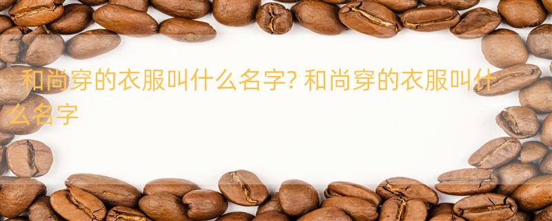 和尚穿的衣服叫什么名字? 和尚穿的衣服叫什么名字