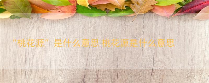 “桃花源”是什么意思 桃花源是什么意思